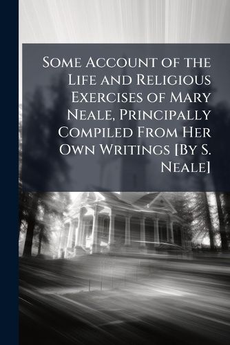Cover image for Some Account of the Life and Religious Exercises of Mary Neale, Principally Compiled from Her Own Writings [By S. Neale].