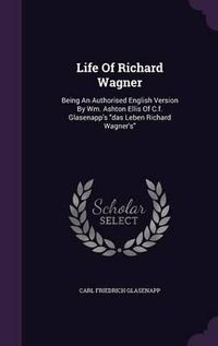 Cover image for Life of Richard Wagner: Being an Authorised English Version by Wm. Ashton Ellis of C.F. Glasenapp's Das Leben Richard Wagner's