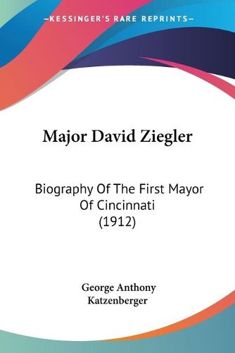 Cover image for Major David Ziegler: Biography of the First Mayor of Cincinnati (1912)