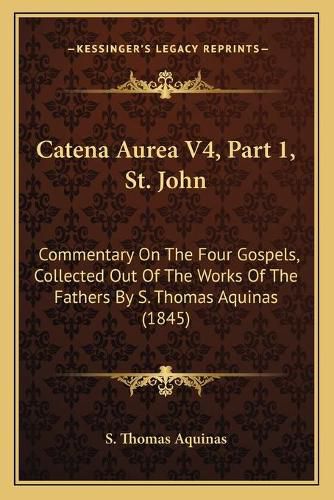 Catena Aurea V4, Part 1, St. John: Commentary on the Four Gospels, Collected Out of the Works of the Fathers by S. Thomas Aquinas (1845)