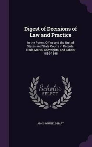 Cover image for Digest of Decisions of Law and Practice: In the Patent Office and the United States and State Courts in Patents, Trade-Marks, Copyrights, and Labels. 1886-1898