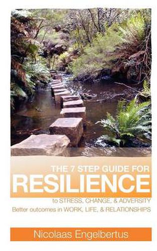 The 7 Step Guide for Resilience to Stress, Change and Adversity: Better Outcomes in Work, Life and Relationships