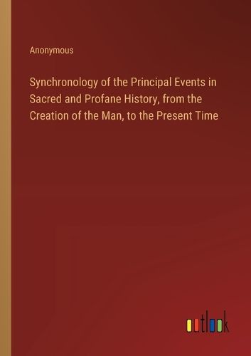 Cover image for Synchronology of the Principal Events in Sacred and Profane History, from the Creation of the Man, to the Present Time