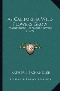 Cover image for As California Wild Flowers Grow as California Wild Flowers Grow: Suggestions to Nature Lovers (1922) Suggestions to Nature Lovers (1922)