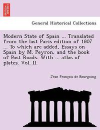 Cover image for Modern State of Spain ... Translated from the Last Paris Edition of 1807 ... to Which Are Added, Essays on Spain by M. Peyron, and the Book of Post Roads. with ... Atlas of Plates. Vol. II.