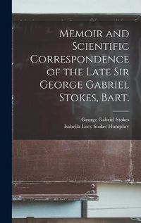 Cover image for Memoir and Scientific Correspondence of the Late Sir George Gabriel Stokes, Bart.