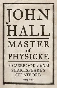 Cover image for John Hall, Master of Physicke: A Casebook from Shakespeare's Stratford