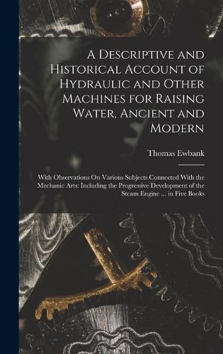 A Descriptive and Historical Account of Hydraulic and Other Machines for Raising Water, Ancient and Modern