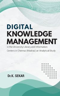 Cover image for Digital Knowledge Management in the University Library and Information Centers in Chennai (Madras) an Analytical Study