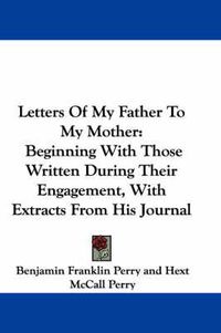 Cover image for Letters of My Father to My Mother: Beginning with Those Written During Their Engagement, with Extracts from His Journal