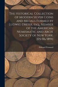 Cover image for The Historical Collection of Modern Silver Coins and Medals Formed by Ludwig Dreier, Esq., Member of the American Numismatic and Arch. Society of New York. [05/06/1891]