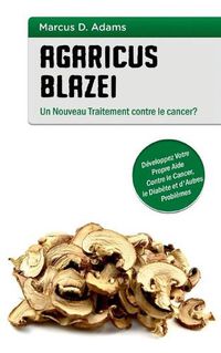 Cover image for Agaricus blazei - Un Nouveau Traitement contre le cancer?: Developpez Votre Propre Aide Contre le Cancer, le Diabete et d'Autres Problemes