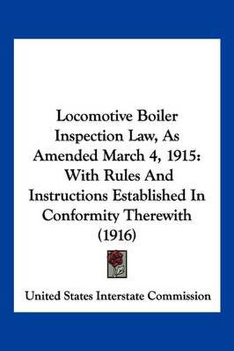 Cover image for Locomotive Boiler Inspection Law, as Amended March 4, 1915: With Rules and Instructions Established in Conformity Therewith (1916)