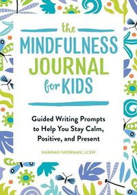 Cover image for The Mindfulness Journal for Kids: Guided Writing Prompts to Help You Stay Calm, Positive, and Present