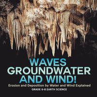 Cover image for Waves, Groundwater and Wind! Erosion and Deposition by Water and Wind Explained Grade 6-8 Earth Science