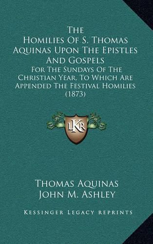 Cover image for The Homilies of S. Thomas Aquinas Upon the Epistles and Gospels: For the Sundays of the Christian Year, to Which Are Appended the Festival Homilies (1873)