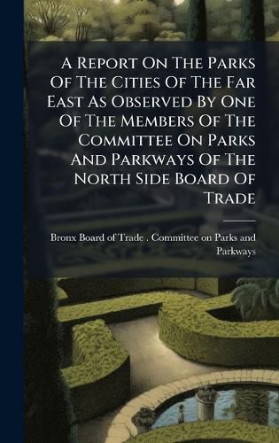 Cover image for A Report On The Parks Of The Cities Of The Far East As Observed By One Of The Members Of The Committee On Parks And Parkways Of The North Side Board Of Trade
