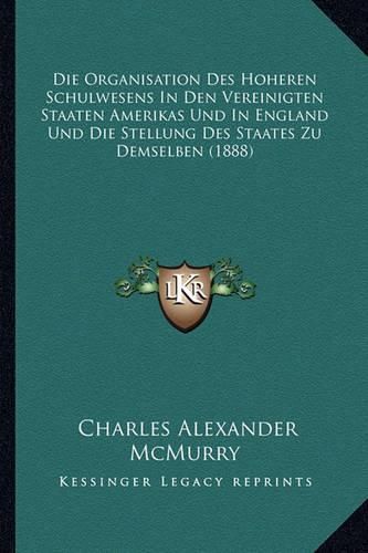 Die Organisation Des Hoheren Schulwesens in Den Vereinigten Staaten Amerikas Und in England Und Die Stellung Des Staates Zu Demselben (1888)