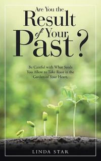 Cover image for Are You the Result of Your Past?: Be Careful with What Seeds You Allow to Take Root in the Garden of Your Heart.