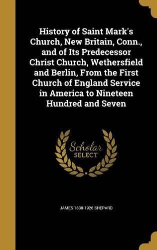 Cover image for History of Saint Mark's Church, New Britain, Conn., and of Its Predecessor Christ Church, Wethersfield and Berlin, from the First Church of England Service in America to Nineteen Hundred and Seven