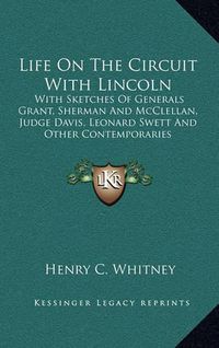 Cover image for Life on the Circuit with Lincoln: With Sketches of Generals Grant, Sherman and McClellan, Judge Davis, Leonard Swett and Other Contemporaries