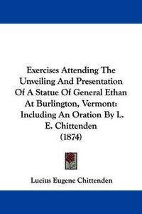 Cover image for Exercises Attending The Unveiling And Presentation Of A Statue Of General Ethan At Burlington, Vermont: Including An Oration By L. E. Chittenden (1874)