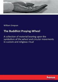 Cover image for The Buddhist Praying-Wheel: A collection of material bearing upon the symbolism of the wheel and circular movements in custom and religious ritual