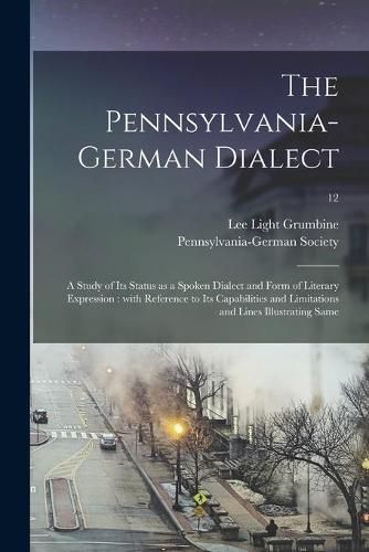 Cover image for The Pennsylvania-German Dialect: a Study of Its Status as a Spoken Dialect and Form of Literary Expression: With Reference to Its Capabilities and Limitations and Lines Illustrating Same; 12