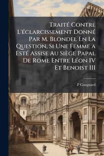 Cover image for Trait Contre L'Clarcissement Donn Par M. Blondel En La Question, Si Une Femme a Est Assise Au Sige Papal de Rome Entre Lon IV Et Benoist III