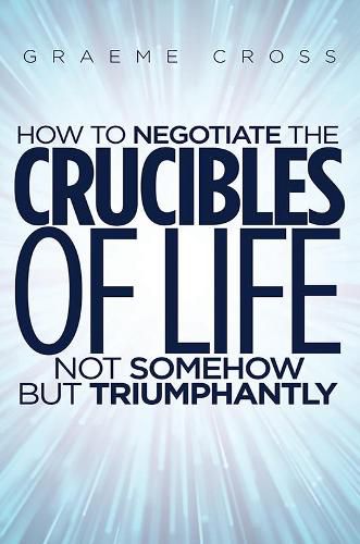 Cover image for How to Negotiate the Crucibles of Life not Somehow but Triumphantly