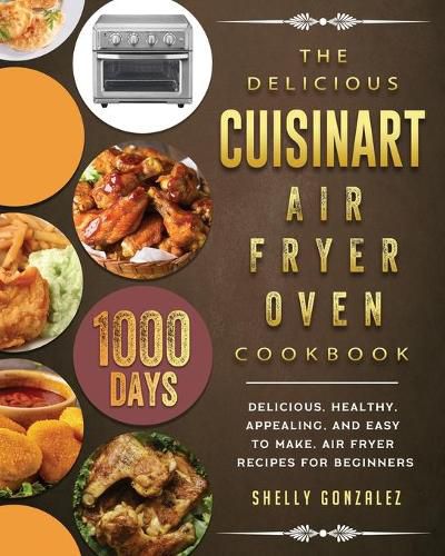 Cover image for The Delicious Cuisinart Air Fryer Oven Cookbook: 1000-Day Delicious, healthy, appealing, and easy to make, Air Fryer Recipes for beginners