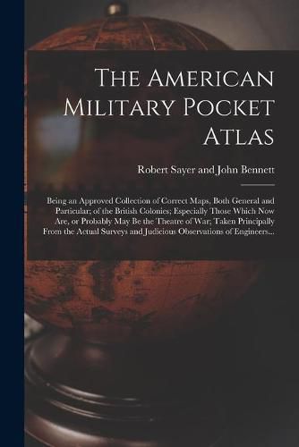 Cover image for The American Military Pocket Atlas; Being an Approved Collection of Correct Maps, Both General and Particular; of the British Colonies; Especially Those Which Now Are, or Probably May Be the Theatre of War; Taken Principally From the Actual Surveys And...