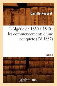 Cover image for L'Algerie de 1830 A 1840: Les Commencements d'Une Conquete. Tome 1 (Ed.1887)