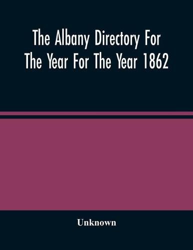 Cover image for The Albany Directory For The Year For The Year 1862: Containing A General Directory Of The Citizens, A Business Directory, A Record Of The City Government Its Institutions