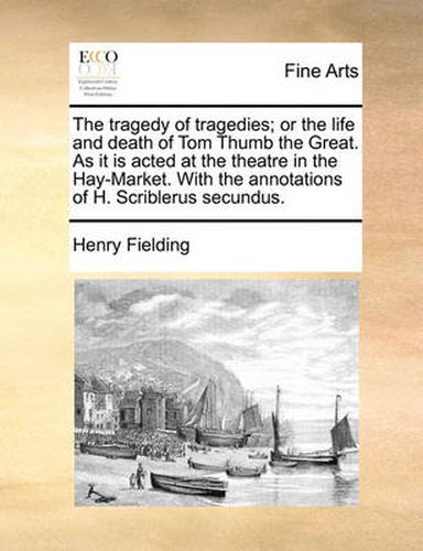 Cover image for The Tragedy of Tragedies; Or the Life and Death of Tom Thumb the Great. as It Is Acted at the Theatre in the Hay-Market. with the Annotations of H. Scriblerus Secundus.