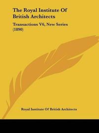 Cover image for The Royal Institute of British Architects: Transactions V6, New Series (1890)