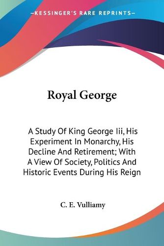 Cover image for Royal George: A Study of King George III, His Experiment in Monarchy, His Decline and Retirement; With a View of Society, Politics and Historic Events During His Reign