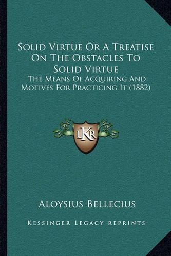 Cover image for Solid Virtue or a Treatise on the Obstacles to Solid Virtue: The Means of Acquiring and Motives for Practicing It (1882)