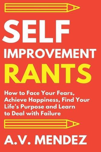 Cover image for Self-Improvement Rants: How to Face Your Fears, Achieve Happiness, Find Your Life's Purpose and Learn to Deal with Failure