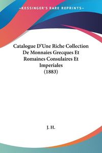 Cover image for Catalogue D'Une Riche Collection de Monnaies Grecques Et Romaines Consulaires Et Imperiales (1883)