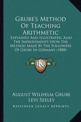 Cover image for Grube's Method of Teaching Arithmetic: Explained and Illustrated, Also the Improvements Upon the Method Made by the Followers of Grube in Germany (1888)