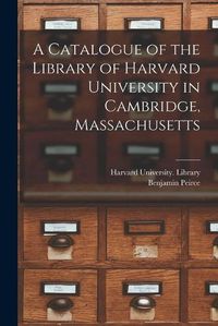 Cover image for A Catalogue of the Library of Harvard University in Cambridge, Massachusetts