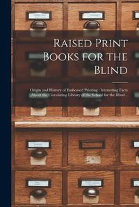 Cover image for Raised Print Books for the Blind [microform]: Origin and History of Embossed Printing: Interesting Facts About the Circulating Library of the School for the Blind ..