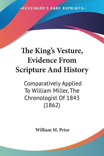 Cover image for The King's Vesture, Evidence from Scripture and History: Comparatively Applied to William Miller, the Chronologist of 1843 (1862)