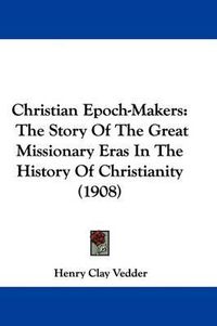 Cover image for Christian Epoch-Makers: The Story of the Great Missionary Eras in the History of Christianity (1908)