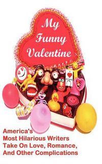 Cover image for My Funny Valentine: America's Most Hilarious Writers Take On Love, Romance, and Other Complications