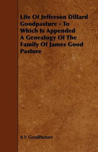 Cover image for Life Of Jefferson Dillard Goodpasture - To Which Is Appended A Genealogy Of The Family Of James Good Pasture