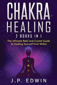 Cover image for Chakra Healing: 2 Books in 1 - The Ultimate Reiki and Crystal Guide to Healing Yourself from Within