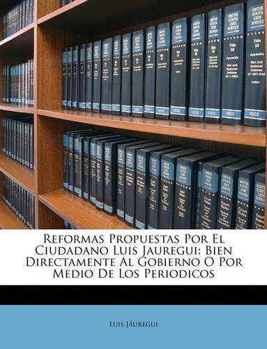 Cover image for Reformas Propuestas Por El Ciudadano Luis Jauregui: Bien Directamente Al Gobierno O Por Medio de Los Periodicos