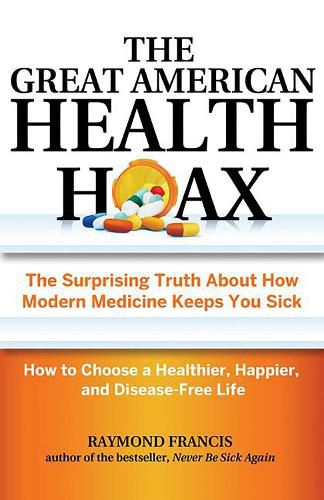 Cover image for The Great American Health Hoax: The Surprising Truth About How Modern Medicine Keeps You Sick-How to Choose a Healthier, Happier, and Disease-Free Life